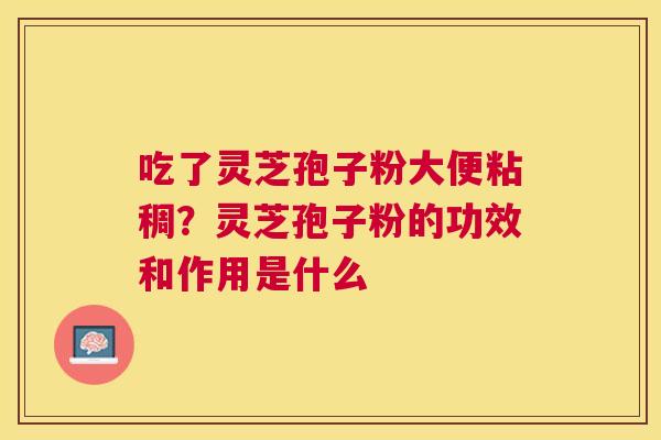 吃了灵芝孢子粉大便粘稠？灵芝孢子粉的功效和作用是什么