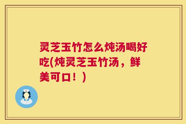 灵芝玉竹怎么炖汤喝好吃(炖灵芝玉竹汤,鲜美可口!) 灵芝玉竹怎么炖汤喝好吃(炖灵芝玉竹汤,鲜美可口!)