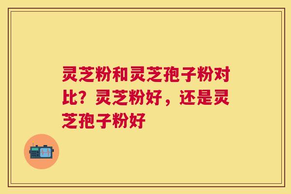 灵芝粉和灵芝孢子粉对比?灵芝粉好,还是灵芝孢子粉好 灵芝粉和灵芝孢子粉对比?灵芝粉好,还是灵芝孢子粉好