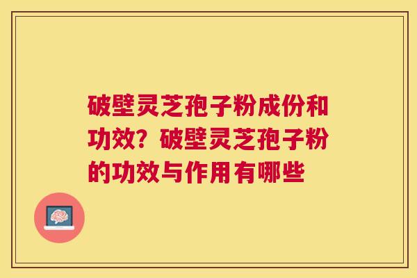破壁灵芝孢子粉成份和功效?破壁灵芝孢子粉的功效与作用有哪些 破壁灵芝孢子粉成份和功效?破壁灵芝孢子粉的功效与作用有哪些