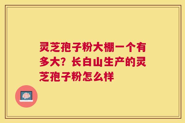 灵芝孢子粉大棚一个有多大?长白山生产的灵芝孢子粉怎么样 灵芝孢子粉大棚一个有多大?长白山生产的灵芝孢子粉怎么样