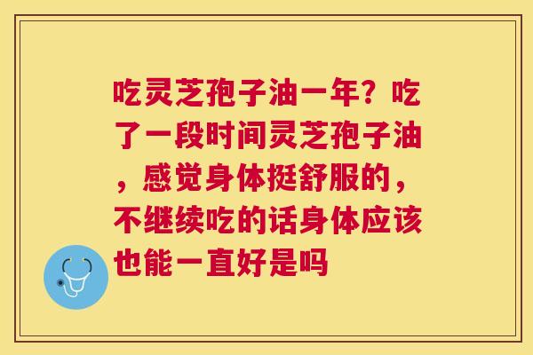 吃灵芝孢子油一年?吃了一段时间灵芝孢子油,感觉身体挺舒服的,不继续吃的话身体应该也能一直好是吗 吃灵芝孢子油一年?吃了一段时间灵芝孢子油,感觉身体挺舒服的,不继续吃的话身体应该也能一直好是吗