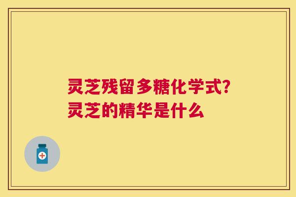 灵芝残留多糖化学式?灵芝的精华是什么 灵芝残留多糖化学式?灵芝的精华是什么