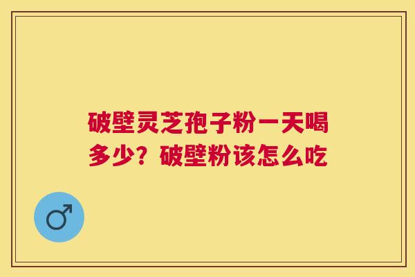 破壁灵芝孢子粉一天喝多少?破壁粉该怎么吃 破壁灵芝孢子粉一天喝多少?破壁粉该怎么吃