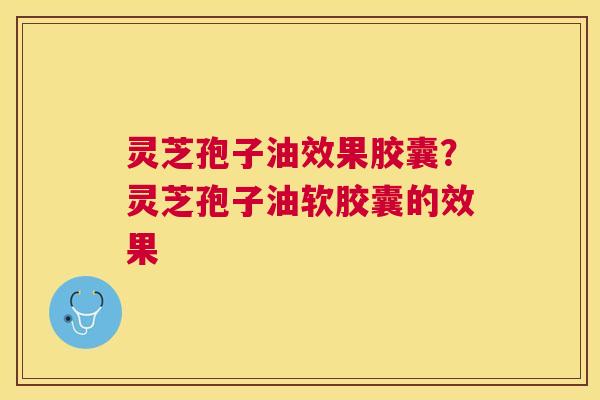 灵芝孢子油效果胶囊?灵芝孢子油软胶囊的效果 灵芝孢子油效果胶囊?灵芝孢子油软胶囊的效果