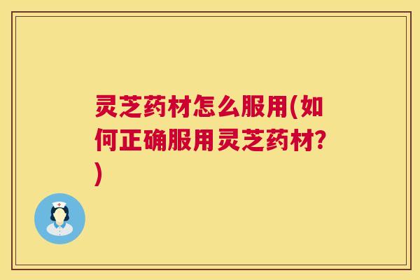 灵芝药材怎么服用(如何正确服用灵芝药材?) 灵芝药材怎么服用(如何正确服用灵芝药材?)