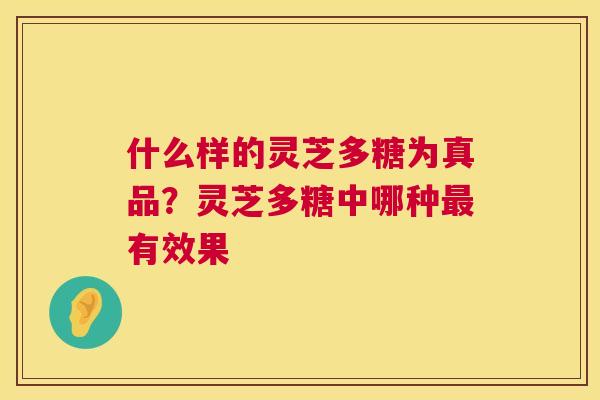 什么样的灵芝多糖为真品?灵芝多糖中哪种有效果 什么样的灵芝多糖为真品?灵芝多糖中哪种有效果