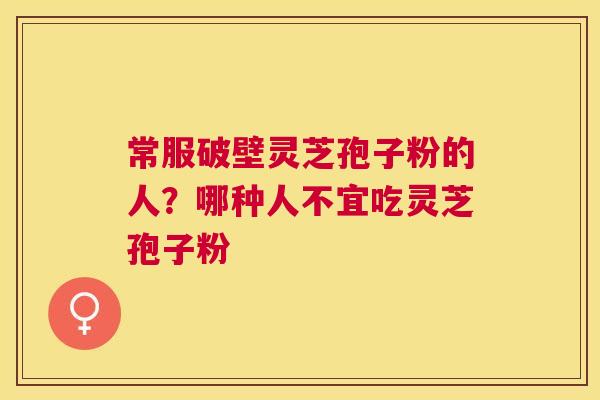 常服破壁灵芝孢子粉的人?哪种人不宜吃灵芝孢子粉 常服破壁灵芝孢子粉的人?哪种人不宜吃灵芝孢子粉