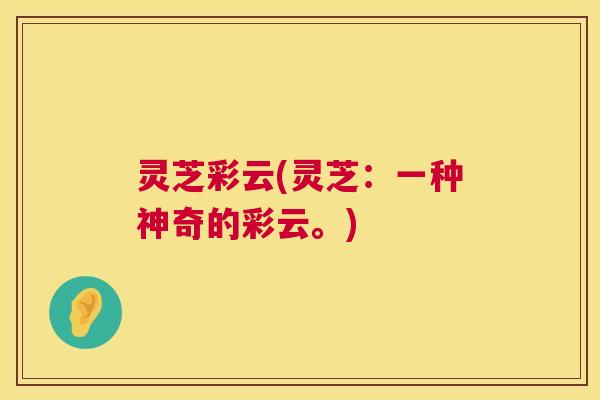 灵芝彩云(灵芝：一种神奇的彩云。)