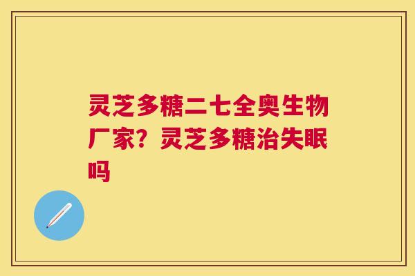 灵芝多糖二七全奥生物厂家？灵芝多糖吗