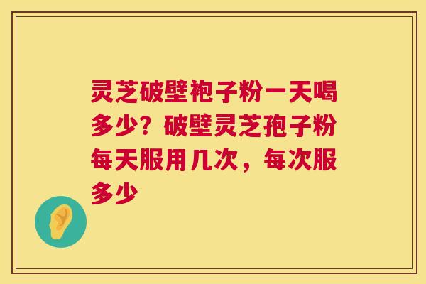 灵芝破壁袍子粉一天喝多少？破壁灵芝孢子粉每天服用几次，每次服多少