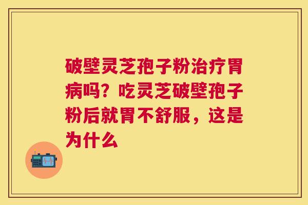 破壁灵芝孢子粉胃吗?吃灵芝破壁孢子粉后就胃不舒服,这是为什么 破壁灵芝孢子粉胃吗?吃灵芝破壁孢子粉后就胃不舒服,这是为什么