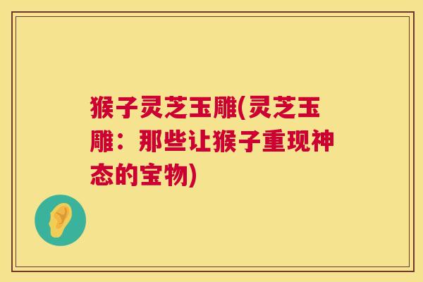猴子灵芝玉雕(灵芝玉雕:那些让猴子重现神态的宝物) 猴子灵芝玉雕(灵芝玉雕:那些让猴子重现神态的宝物)
