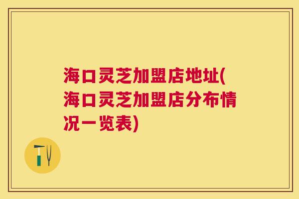 海口灵芝加盟店地址(海口灵芝加盟店分布情况一览表)
