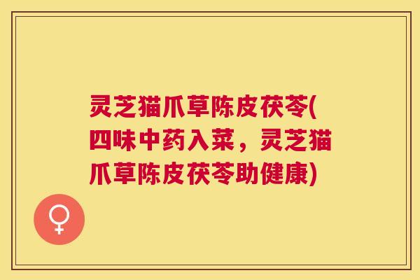 灵芝猫爪草陈皮茯苓(四味入菜,灵芝猫爪草陈皮茯苓助健康) 灵芝猫爪草陈皮茯苓(四味入菜,灵芝猫爪草陈皮茯苓助健康)