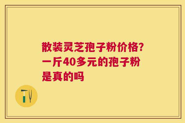 散装灵芝孢子粉价格?一斤40多元的孢子粉是真的吗 散装灵芝孢子粉价格?一斤40多元的孢子粉是真的吗