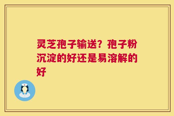 灵芝孢子输送?孢子粉沉淀的好还是易溶解的好 灵芝孢子输送?孢子粉沉淀的好还是易溶解的好