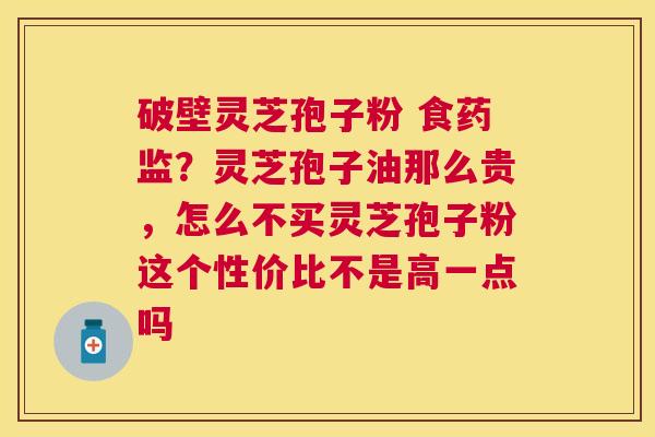 破壁灵芝孢子粉 食药监?灵芝孢子油那么贵,怎么不买灵芝孢子粉这个性价比不是高一点吗 破壁灵芝孢子粉 食药监?灵芝孢子油那么贵,怎么不买灵芝孢子粉这个性价比不是高一点吗