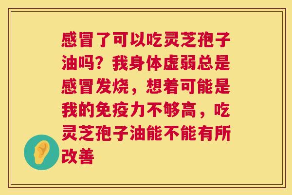 了可以吃灵芝孢子油吗？我身体虚弱总是发烧，想着可能是我的免疫力不够高，吃灵芝孢子油能不能有所改善