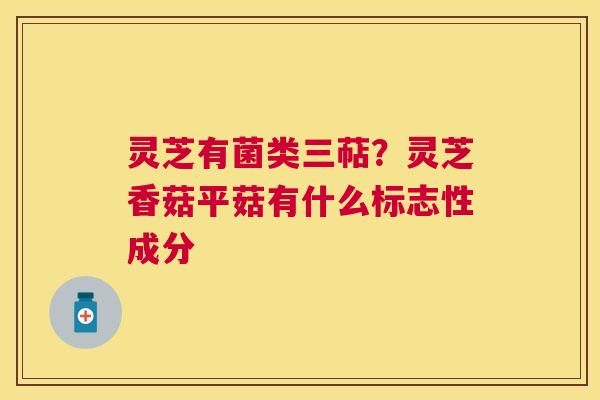 灵芝有菌类三萜?灵芝香菇平菇有什么标志性成分 灵芝有菌类三萜?灵芝香菇平菇有什么标志性成分