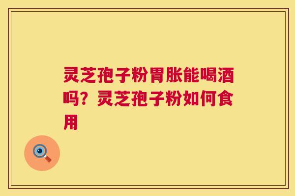 灵芝孢子粉胃胀能喝酒吗？灵芝孢子粉如何食用