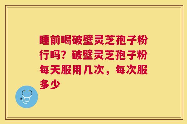 睡前喝破壁灵芝孢子粉行吗?破壁灵芝孢子粉每天服用几次,每次服多少 睡前喝破壁灵芝孢子粉行吗?破壁灵芝孢子粉每天服用几次,每次服多少