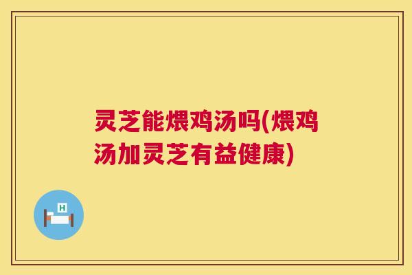 灵芝能煨鸡汤吗(煨鸡汤加灵芝有益健康) 灵芝能煨鸡汤吗(煨鸡汤加灵芝有益健康)