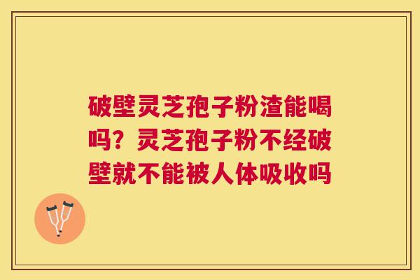 破壁灵芝孢子粉渣能喝吗？灵芝孢子粉不经破壁就不能被人体吸收吗