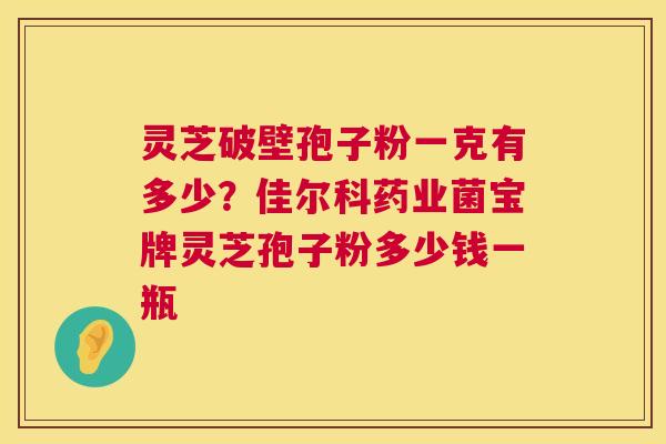 灵芝破壁孢子粉一克有多少?佳尔科药业菌宝牌灵芝孢子粉多少钱一瓶 灵芝破壁孢子粉一克有多少?佳尔科药业菌宝牌灵芝孢子粉多少钱一瓶