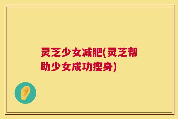 灵芝少女(灵芝帮助少女成功瘦身)