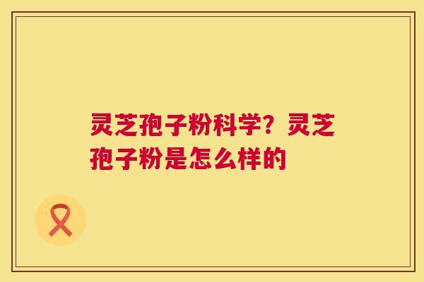 灵芝孢子粉科学？灵芝孢子粉是怎么样的
