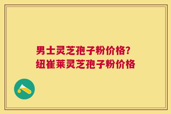 男士灵芝孢子粉价格?纽崔莱灵芝孢子粉价格 男士灵芝孢子粉价格?纽崔莱灵芝孢子粉价格