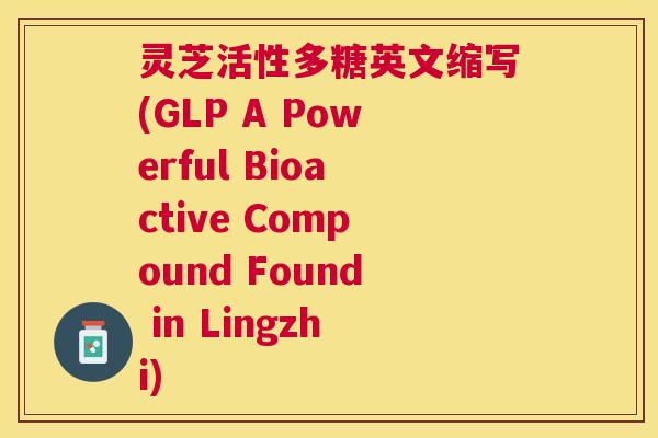灵芝活性多糖英文缩写(GLP A Powerful Bioactive Compound Found in Lingzhi) 灵芝活性多糖英文缩写(GLP A Powerful Bioactive Compound Found in Lingzhi)