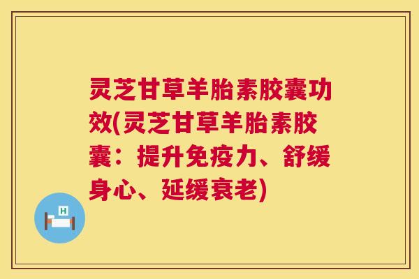 灵芝甘草羊胎素胶囊功效(灵芝甘草羊胎素胶囊:提升免疫力、舒缓身心、延缓) 灵芝甘草羊胎素胶囊功效(灵芝甘草羊胎素胶囊:提升免疫力、舒缓身心、延缓)