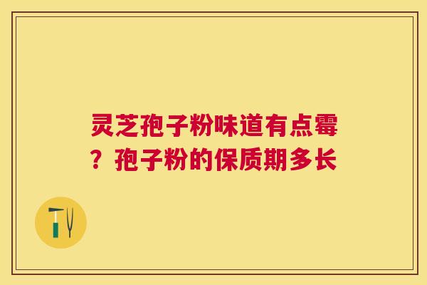 灵芝孢子粉味道有点霉？孢子粉的保质期多长