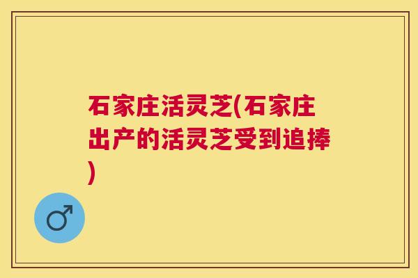 石家庄活灵芝(石家庄出产的活灵芝受到追捧) 石家庄活灵芝(石家庄出产的活灵芝受到追捧)