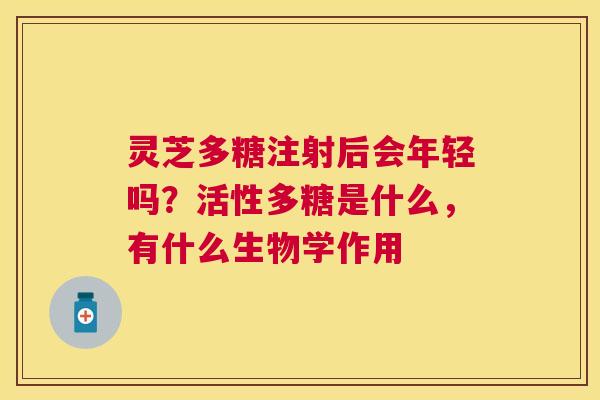 灵芝多糖注射后会年轻吗?活性多糖是什么,有什么生物学作用 灵芝多糖注射后会年轻吗?活性多糖是什么,有什么生物学作用