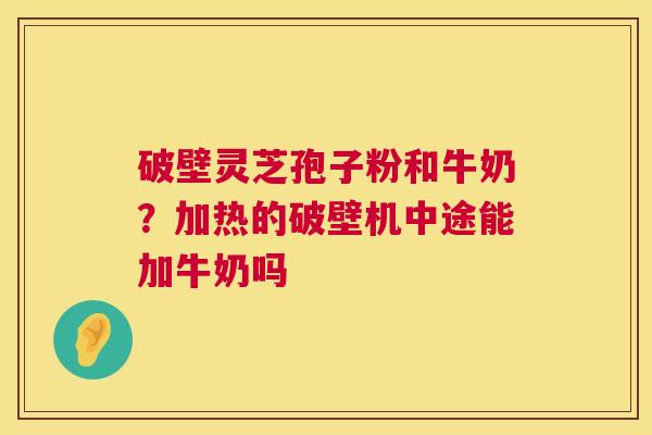 破壁灵芝孢子粉和牛奶?加热的破壁机中途能加牛奶吗 破壁灵芝孢子粉和牛奶?加热的破壁机中途能加牛奶吗