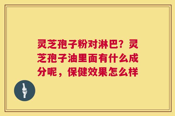 灵芝孢子粉对淋巴？灵芝孢子油里面有什么成分呢，保健效果怎么样