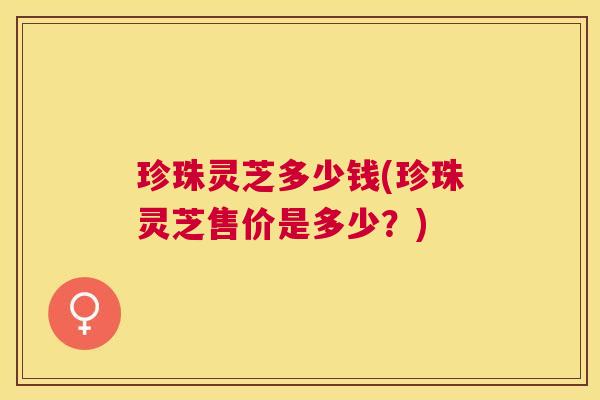 珍珠灵芝多少钱(珍珠灵芝售价是多少？)