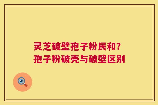 灵芝破壁孢子粉民和?孢子粉破壳与破壁区别 灵芝破壁孢子粉民和?孢子粉破壳与破壁区别
