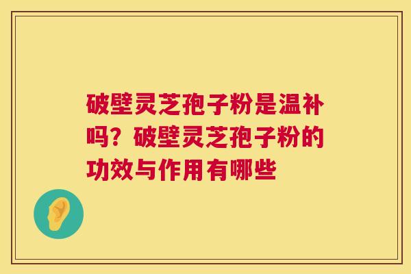 破壁灵芝孢子粉是温补吗?破壁灵芝孢子粉的功效与作用有哪些 破壁灵芝孢子粉是温补吗?破壁灵芝孢子粉的功效与作用有哪些