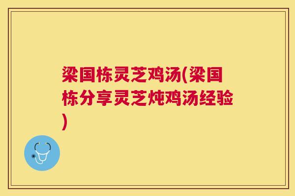 梁国栋灵芝鸡汤(梁国栋分享灵芝炖鸡汤经验) 梁国栋灵芝鸡汤(梁国栋分享灵芝炖鸡汤经验)
