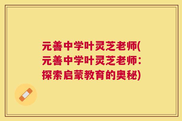 元善中学叶灵芝老师(元善中学叶灵芝老师:探索启蒙教育的奥秘) 元善中学叶灵芝老师(元善中学叶灵芝老师:探索启蒙教育的奥秘)