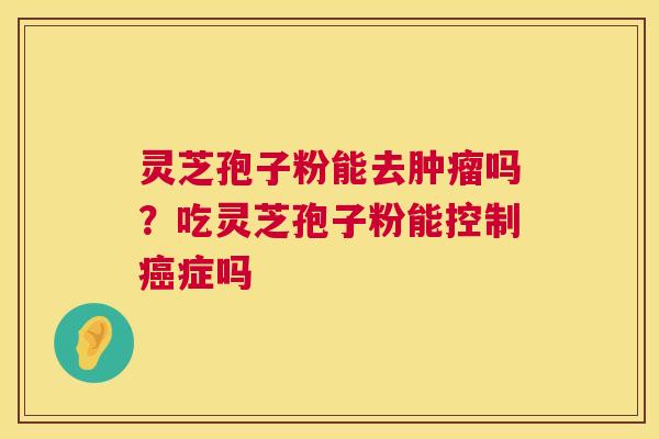 灵芝孢子粉能去吗？吃灵芝孢子粉能控制症吗