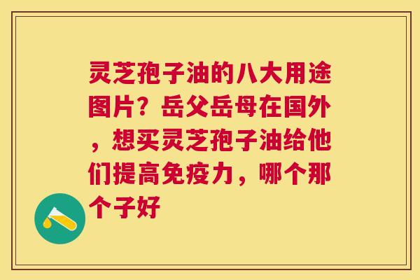 灵芝孢子油的八大用途图片？岳父岳母在国外，想买灵芝孢子油给他们提高免疫力，哪个那个子好
