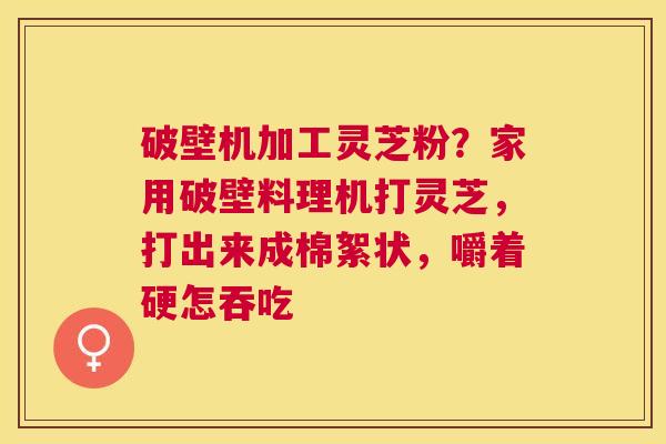 破壁机加工灵芝粉？家用破壁料理机打灵芝，打出来成棉絮状，嚼着硬怎吞吃