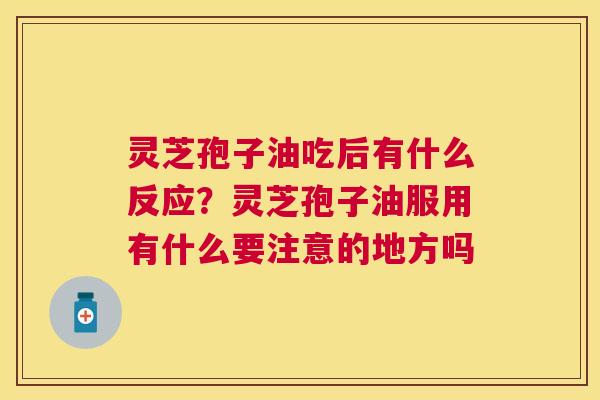灵芝孢子油吃后有什么反应？灵芝孢子油服用有什么要注意的地方吗