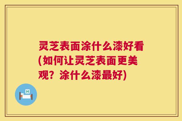 灵芝表面涂什么漆好看(如何让灵芝表面更美观？涂什么漆好)