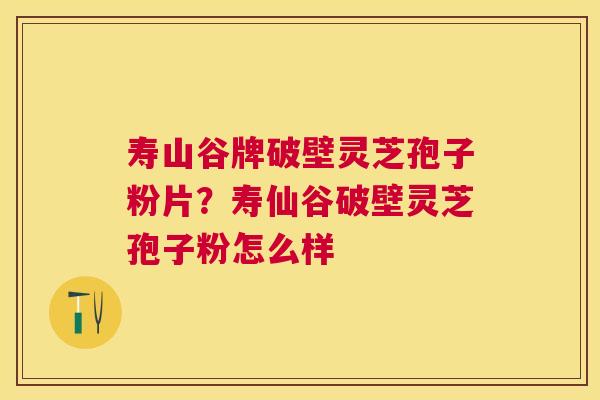 寿山谷牌破壁灵芝孢子粉片?寿仙谷破壁灵芝孢子粉怎么样 寿山谷牌破壁灵芝孢子粉片?寿仙谷破壁灵芝孢子粉怎么样
